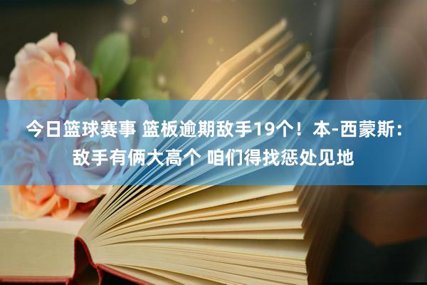 今日篮球赛事 篮板逾期敌手19个！本-西蒙斯：敌手有俩大高个 咱们得找惩处见地