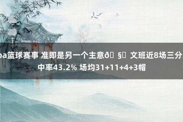 cba篮球赛事 准即是另一个主意🧐文班近8场三分射中率43.2% 场均31+11+4+3帽