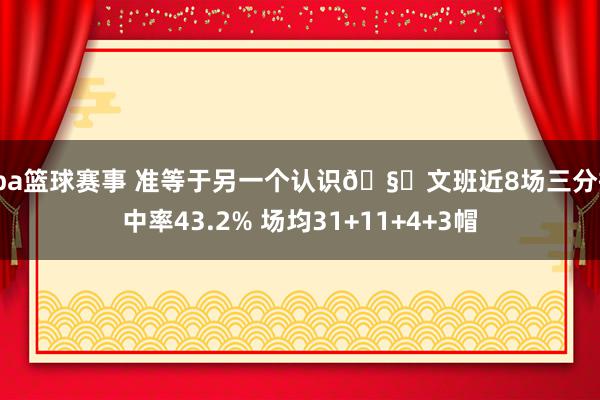 cba篮球赛事 准等于另一个认识🧐文班近8场三分掷中率43.2% 场均31+11+4+3帽