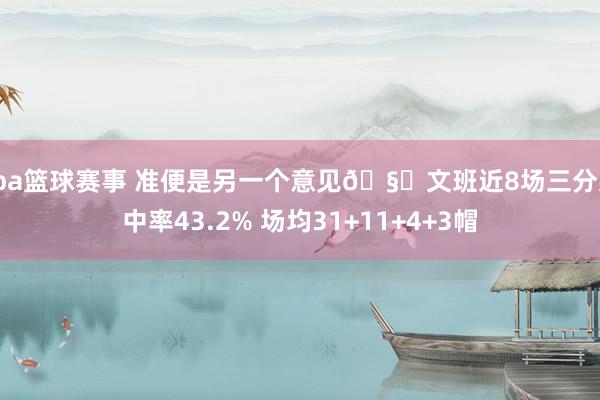 cba篮球赛事 准便是另一个意见🧐文班近8场三分射中率43.2% 场均31+11+4+3帽