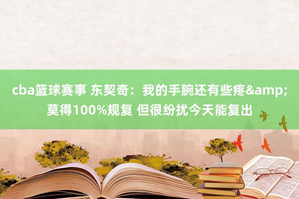 cba篮球赛事 东契奇：我的手腕还有些疼&莫得100%规复 但很纷扰今天能复出