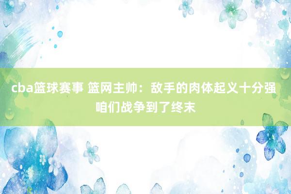 cba篮球赛事 篮网主帅：敌手的肉体起义十分强 咱们战争到了终末