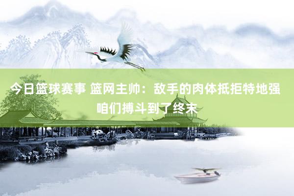 今日篮球赛事 篮网主帅：敌手的肉体抵拒特地强 咱们搏斗到了终末