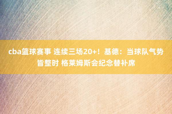 cba篮球赛事 连续三场20+！基德：当球队气势皆整时 格莱姆斯会纪念替补席