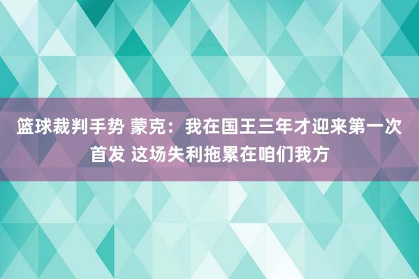 篮球裁判手势 蒙克：我在国王三年才迎来第一次首发 这场失利拖累在咱们我方