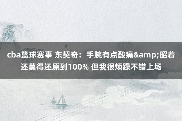 cba篮球赛事 东契奇：手腕有点酸痛&昭着还莫得还原到100% 但我很烦躁不错上场