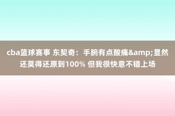 cba篮球赛事 东契奇：手腕有点酸痛&显然还莫得还原到100% 但我很快意不错上场