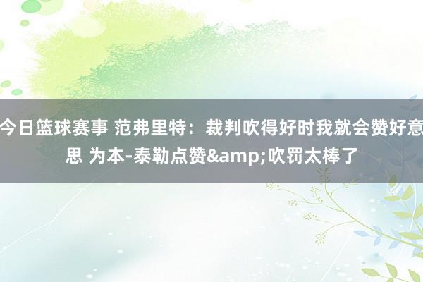 今日篮球赛事 范弗里特：裁判吹得好时我就会赞好意思 为本-泰勒点赞&吹罚太棒了