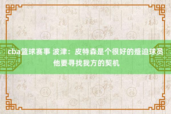 cba篮球赛事 波津：皮特森是个很好的蹙迫球员 他要寻找我方的契机