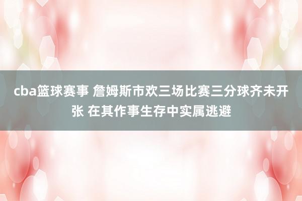 cba篮球赛事 詹姆斯市欢三场比赛三分球齐未开张 在其作事生存中实属逃避