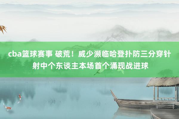 cba篮球赛事 破荒！威少濒临哈登扑防三分穿针 射中个东谈主本场首个涌现战进球