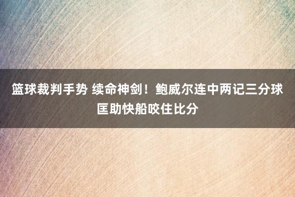 篮球裁判手势 续命神剑！鲍威尔连中两记三分球匡助快船咬住比分