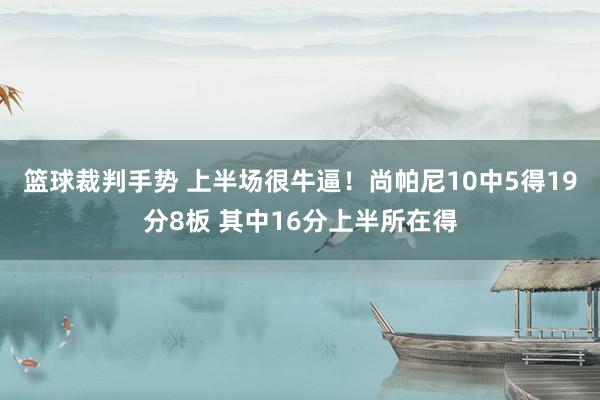 篮球裁判手势 上半场很牛逼！尚帕尼10中5得19分8板 其中16分上半所在得