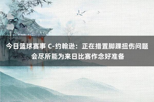 今日篮球赛事 C-约翰逊：正在措置脚踝扭伤问题 会尽所能为来日比赛作念好准备