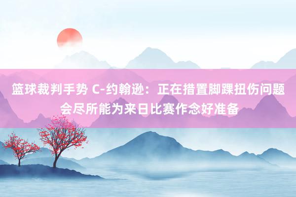 篮球裁判手势 C-约翰逊：正在措置脚踝扭伤问题 会尽所能为来日比赛作念好准备