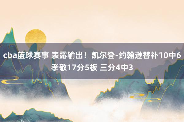 cba篮球赛事 表露输出！凯尔登-约翰逊替补10中6孝敬17分5板 三分4中3