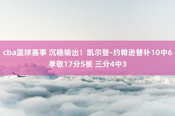 cba篮球赛事 沉稳输出！凯尔登-约翰逊替补10中6孝敬17分5板 三分4中3