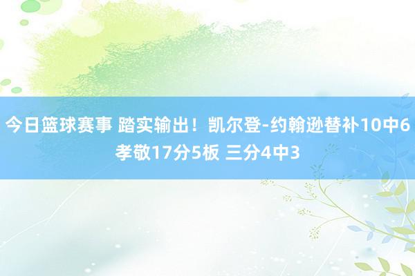 今日篮球赛事 踏实输出！凯尔登-约翰逊替补10中6孝敬17分5板 三分4中3