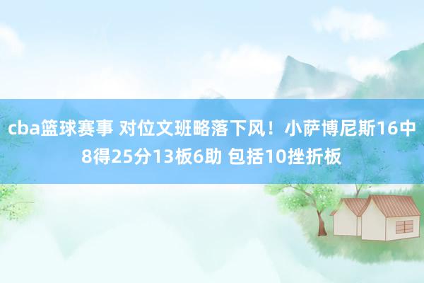 cba篮球赛事 对位文班略落下风！小萨博尼斯16中8得25分13板6助 包括10挫折板