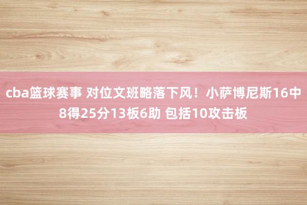 cba篮球赛事 对位文班略落下风！小萨博尼斯16中8得25分13板6助 包括10攻击板