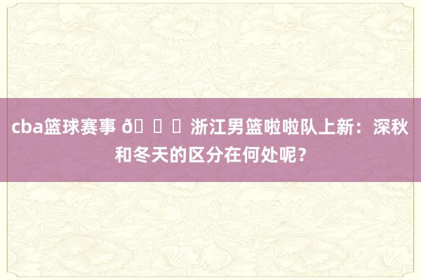 cba篮球赛事 😍浙江男篮啦啦队上新：深秋和冬天的区分在何处呢？