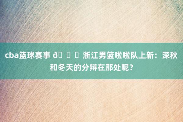 cba篮球赛事 😍浙江男篮啦啦队上新：深秋和冬天的分辩在那处呢？