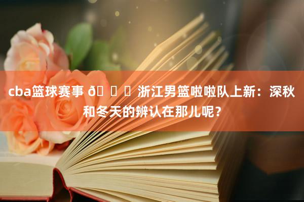 cba篮球赛事 😍浙江男篮啦啦队上新：深秋和冬天的辨认在那儿呢？