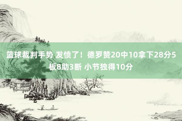 篮球裁判手势 发愤了！德罗赞20中10拿下28分5板8助3断 小节独得10分