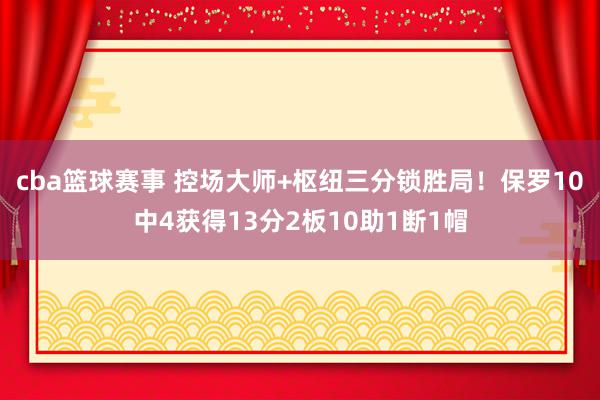 cba篮球赛事 控场大师+枢纽三分锁胜局！保罗10中4获得13分2板10助1断1帽