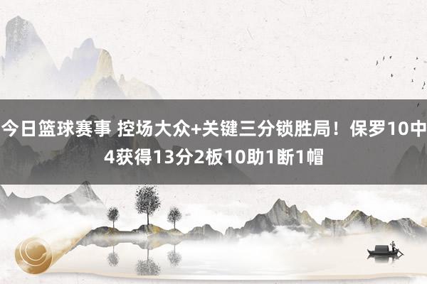 今日篮球赛事 控场大众+关键三分锁胜局！保罗10中4获得13分2板10助1断1帽