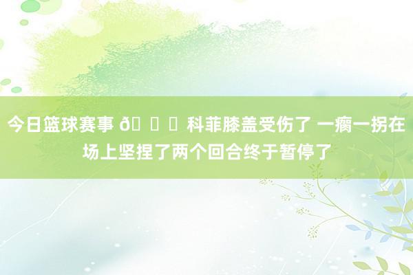 今日篮球赛事 😐科菲膝盖受伤了 一瘸一拐在场上坚捏了两个回合终于暂停了