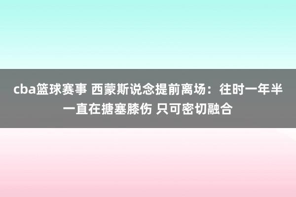 cba篮球赛事 西蒙斯说念提前离场：往时一年半一直在搪塞膝伤 只可密切融合