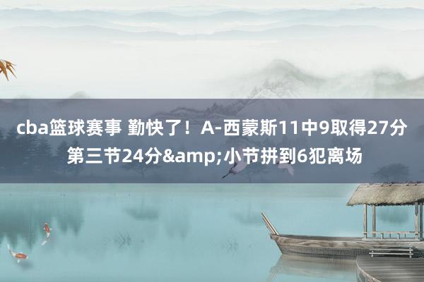 cba篮球赛事 勤快了！A-西蒙斯11中9取得27分 第三节24分&小节拼到6犯离场