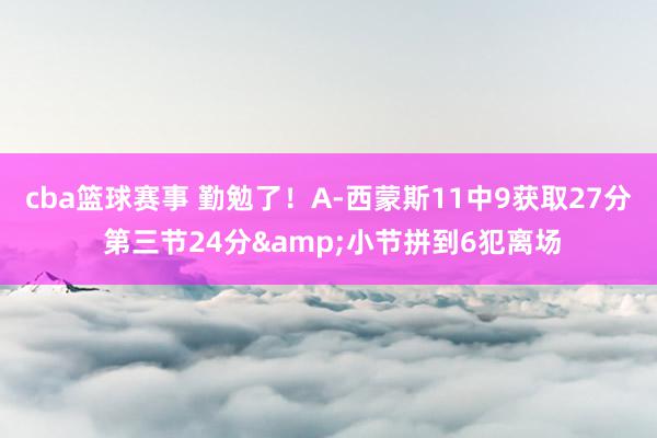 cba篮球赛事 勤勉了！A-西蒙斯11中9获取27分 第三节24分&小节拼到6犯离场