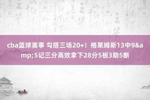 cba篮球赛事 勾搭三场20+！格莱姆斯13中9&5记三分高效拿下28分5板3助5断