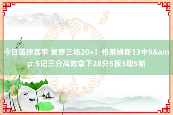 今日篮球赛事 贯穿三场20+！格莱姆斯13中9&5记三分高效拿下28分5板3助5断