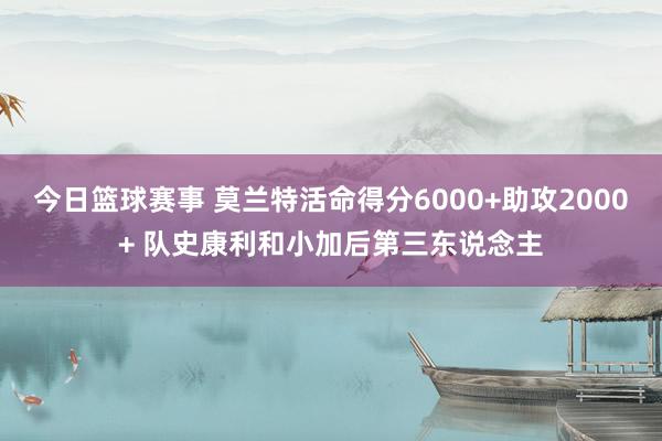 今日篮球赛事 莫兰特活命得分6000+助攻2000+ 队史康利和小加后第三东说念主