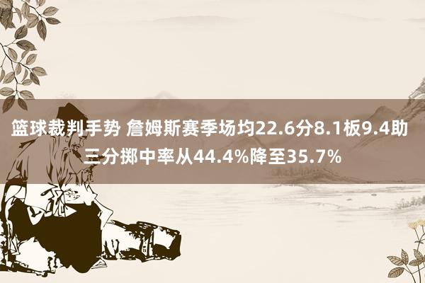 篮球裁判手势 詹姆斯赛季场均22.6分8.1板9.4助 三分掷中率从44.4%降至35.7%