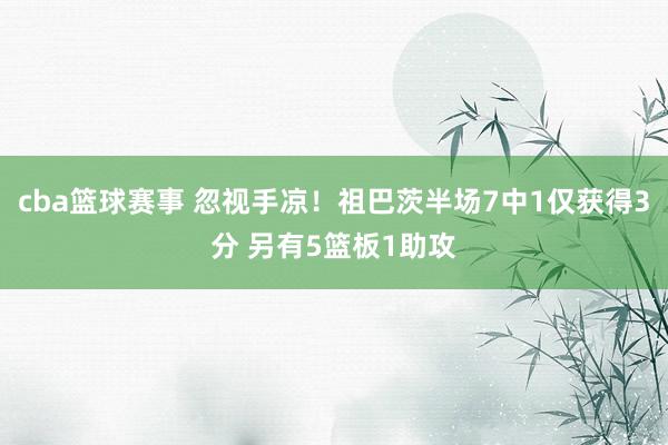 cba篮球赛事 忽视手凉！祖巴茨半场7中1仅获得3分 另有5篮板1助攻