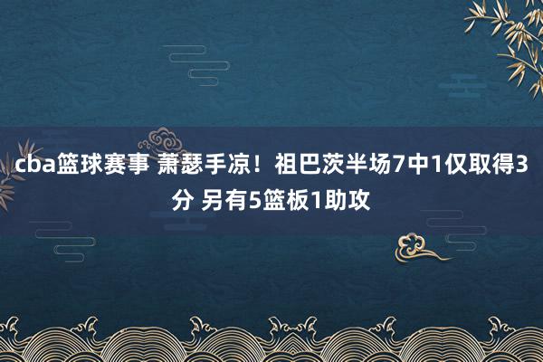 cba篮球赛事 萧瑟手凉！祖巴茨半场7中1仅取得3分 另有5篮板1助攻