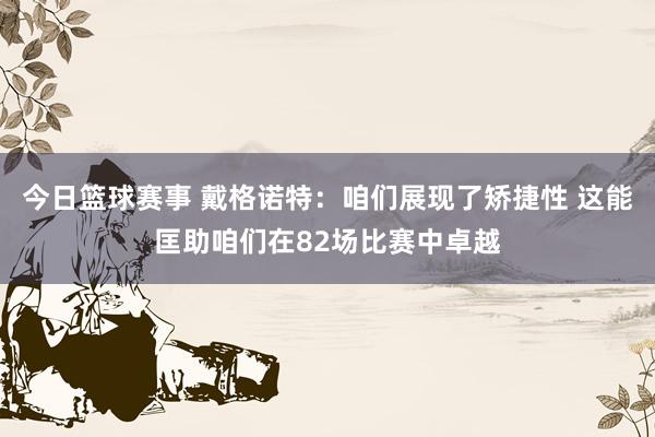 今日篮球赛事 戴格诺特：咱们展现了矫捷性 这能匡助咱们在82场比赛中卓越