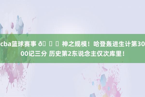 cba篮球赛事 😀神之规模！哈登轰进生计第3000记三分 历史第2东说念主仅次库里！