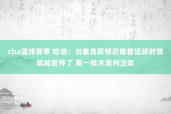 cba篮球赛事 哈迪：当塞克斯顿后撤着运球时我就喊暂停了 第一技术裁判没吹