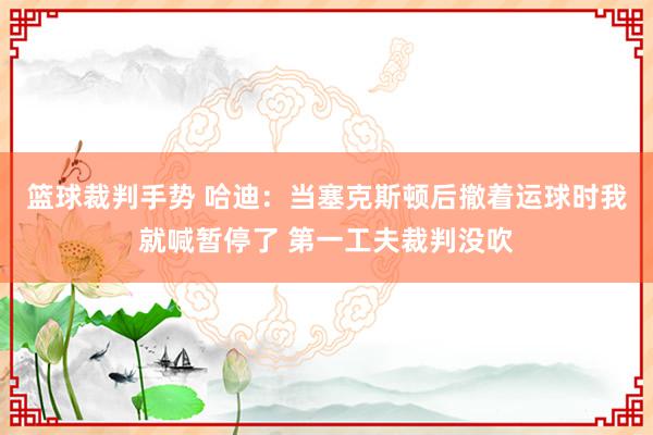 篮球裁判手势 哈迪：当塞克斯顿后撤着运球时我就喊暂停了 第一工夫裁判没吹