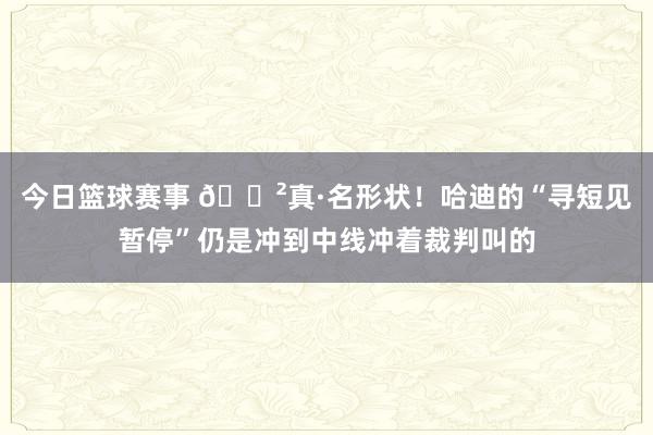 今日篮球赛事 😲真·名形状！哈迪的“寻短见暂停”仍是冲到中线冲着裁判叫的