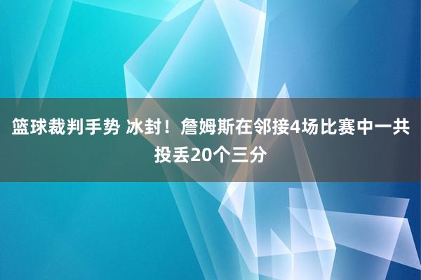 篮球裁判手势 冰封！詹姆斯在邻接4场比赛中一共投丢20个三分