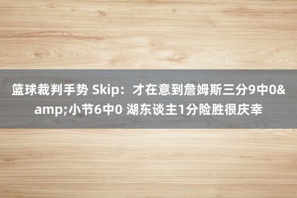 篮球裁判手势 Skip：才在意到詹姆斯三分9中0&小节6中0 湖东谈主1分险胜很庆幸