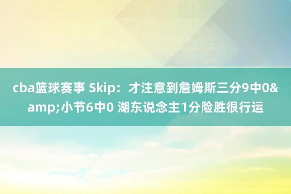 cba篮球赛事 Skip：才注意到詹姆斯三分9中0&小节6中0 湖东说念主1分险胜很行运