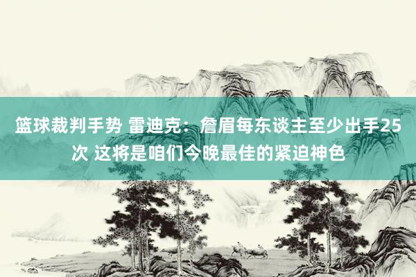 篮球裁判手势 雷迪克：詹眉每东谈主至少出手25次 这将是咱们今晚最佳的紧迫神色