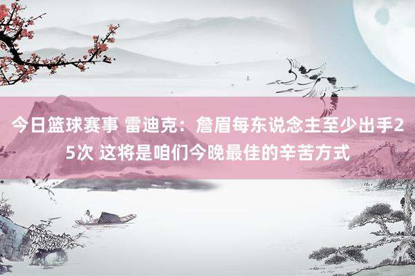 今日篮球赛事 雷迪克：詹眉每东说念主至少出手25次 这将是咱们今晚最佳的辛苦方式